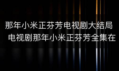 那年小米正芬芳电视剧大结局 电视剧那年小米正芬芳全集在线观看