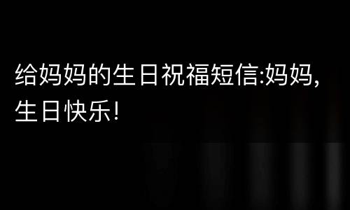 给妈妈的生日祝福短信:妈妈,生日快乐!