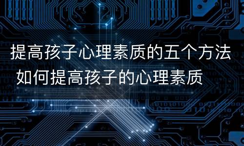 提高孩子心理素质的五个方法 如何提高孩子的心理素质