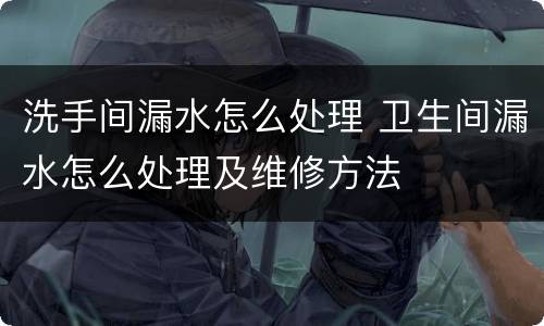 洗手间漏水怎么处理 卫生间漏水怎么处理及维修方法