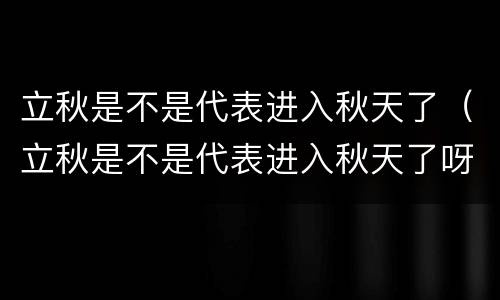 立秋是不是代表进入秋天了（立秋是不是代表进入秋天了呀）