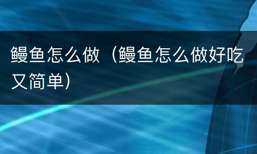 鳗鱼怎么做（鳗鱼怎么做好吃又简单）