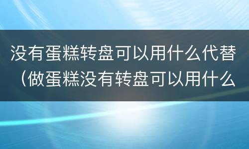 没有蛋糕转盘可以用什么代替（做蛋糕没有转盘可以用什么代替）
