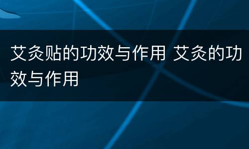 艾灸贴的功效与作用 艾灸的功效与作用
