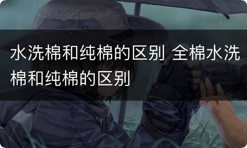 水洗棉和纯棉的区别 全棉水洗棉和纯棉的区别