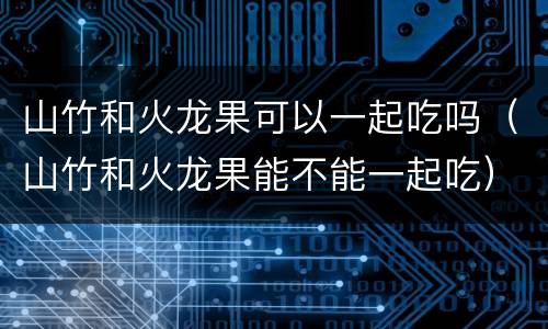 山竹和火龙果可以一起吃吗（山竹和火龙果能不能一起吃）