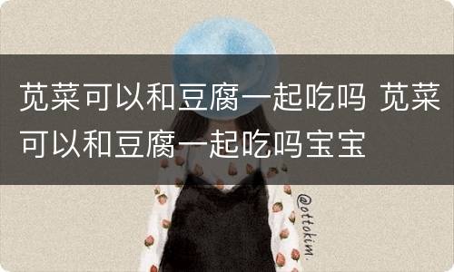 苋菜可以和豆腐一起吃吗 苋菜可以和豆腐一起吃吗宝宝