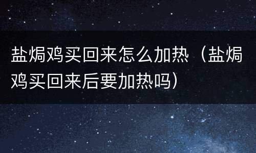 盐焗鸡买回来怎么加热（盐焗鸡买回来后要加热吗）
