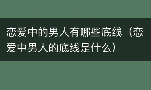 恋爱中的男人有哪些底线（恋爱中男人的底线是什么）