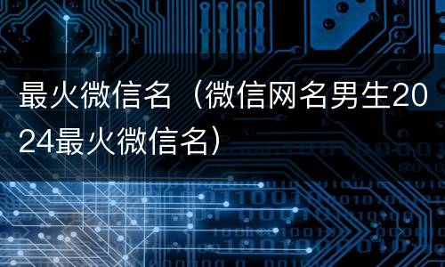 最火微信名（微信网名男生2024最火微信名）