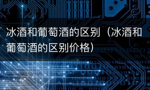 冰酒和葡萄酒的区别（冰酒和葡萄酒的区别价格）