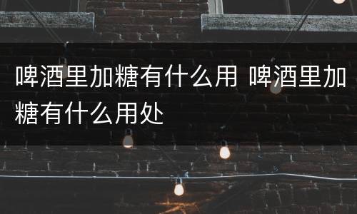 啤酒里加糖有什么用 啤酒里加糖有什么用处