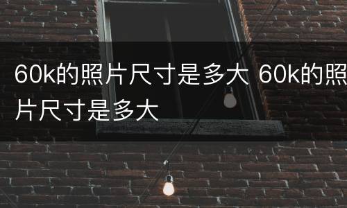 60k的照片尺寸是多大 60k的照片尺寸是多大