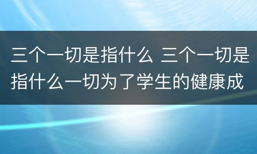 三个一切是指什么 三个一切是指什么一切为了学生的健康成长