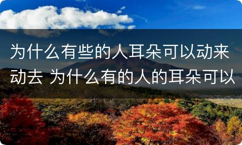 为什么有些的人耳朵可以动来动去 为什么有的人的耳朵可以动