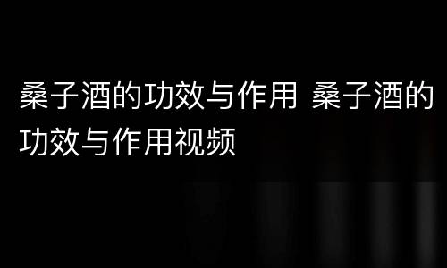 桑子酒的功效与作用 桑子酒的功效与作用视频