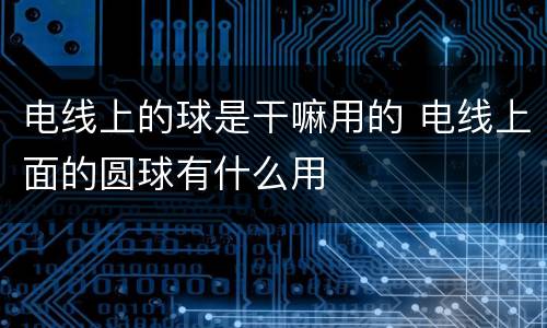 电线上的球是干嘛用的 电线上面的圆球有什么用