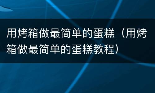 用烤箱做最简单的蛋糕（用烤箱做最简单的蛋糕教程）
