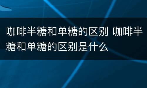 咖啡半糖和单糖的区别 咖啡半糖和单糖的区别是什么