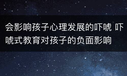 会影响孩子心理发展的吓唬 吓唬式教育对孩子的负面影响