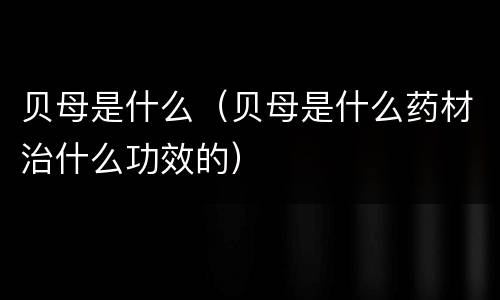 贝母是什么（贝母是什么药材治什么功效的）
