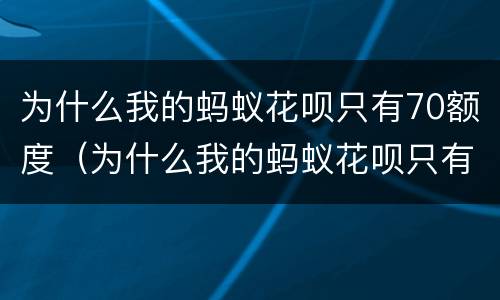 为什么我的蚂蚁花呗只有70额度（为什么我的蚂蚁花呗只有70额度了）