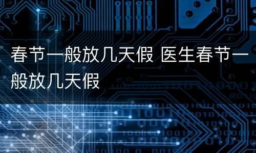 春节一般放几天假 医生春节一般放几天假