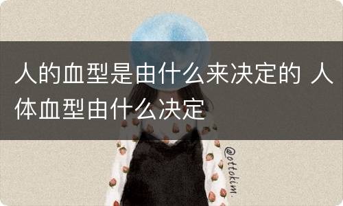 人的血型是由什么来决定的 人体血型由什么决定