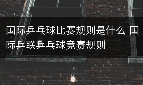 国际乒乓球比赛规则是什么 国际乒联乒乓球竞赛规则