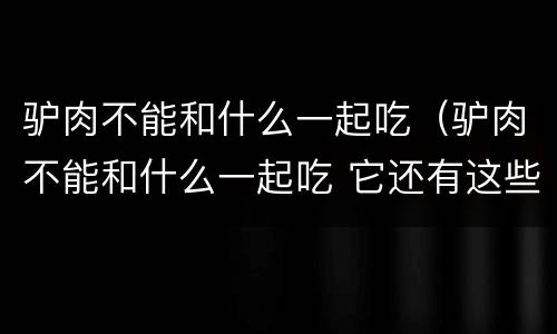 驴肉不能和什么一起吃（驴肉不能和什么一起吃 它还有这些禁忌）