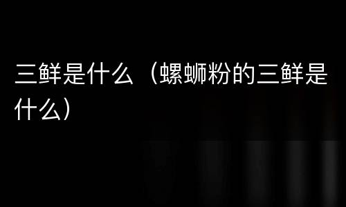 三鲜是什么（螺蛳粉的三鲜是什么）