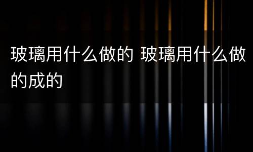 玻璃用什么做的 玻璃用什么做的成的
