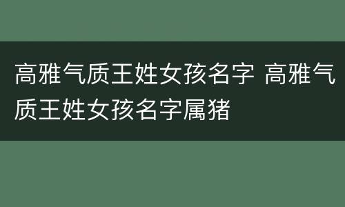 高雅气质王姓女孩名字 高雅气质王姓女孩名字属猪