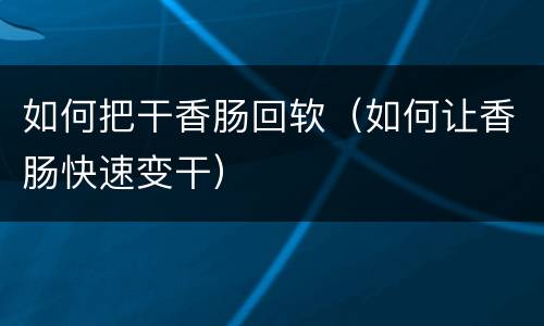 如何把干香肠回软（如何让香肠快速变干）