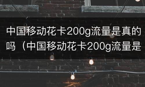 中国移动花卡200g流量是真的吗（中国移动花卡200g流量是真的吗吗）