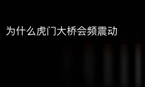 为什么虎门大桥会频震动