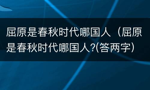 屈原是春秋时代哪国人（屈原是春秋时代哪国人?(答两字）