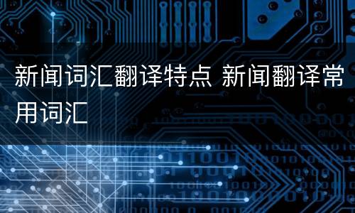 新闻词汇翻译特点 新闻翻译常用词汇