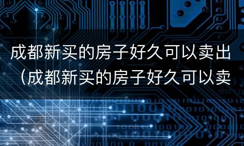 成都新买的房子好久可以卖出（成都新买的房子好久可以卖出去）