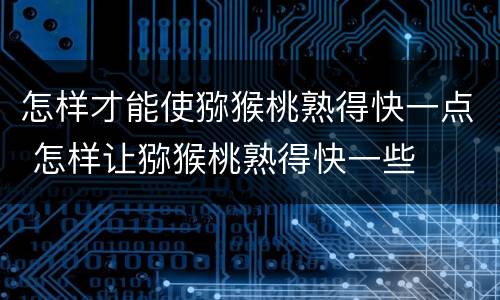 怎样才能使猕猴桃熟得快一点 怎样让猕猴桃熟得快一些