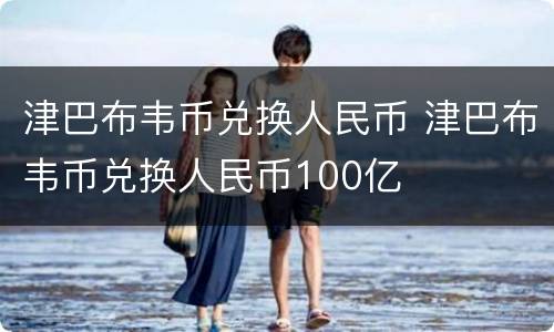 津巴布韦币兑换人民币 津巴布韦币兑换人民币100亿