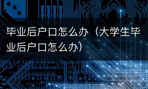 毕业后户口怎么办（大学生毕业后户口怎么办）