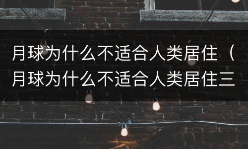 月球为什么不适合人类居住（月球为什么不适合人类居住三年级下册）