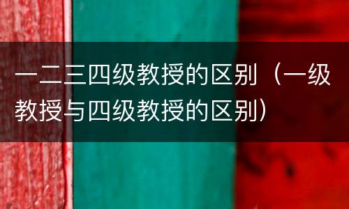 一二三四级教授的区别（一级教授与四级教授的区别）
