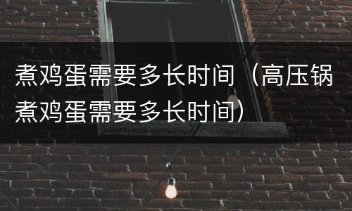 煮鸡蛋需要多长时间（高压锅煮鸡蛋需要多长时间）