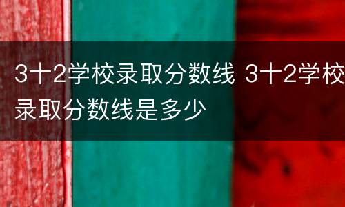 3十2学校录取分数线 3十2学校录取分数线是多少