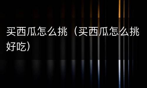 买西瓜怎么挑（买西瓜怎么挑好吃）