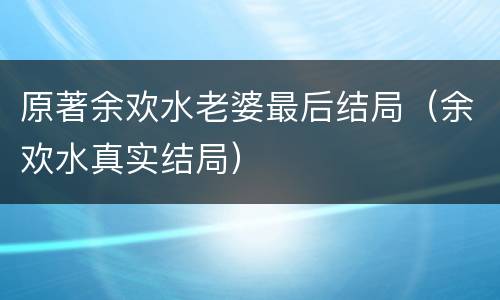 原著余欢水老婆最后结局（余欢水真实结局）
