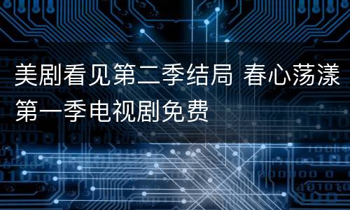 美剧看见第二季结局 春心荡漾第一季电视剧免费