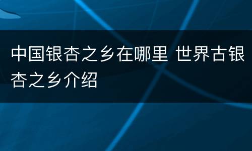 中国银杏之乡在哪里 世界古银杏之乡介绍
